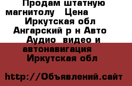 Продам штатную магнитолу › Цена ­ 2 500 - Иркутская обл., Ангарский р-н Авто » Аудио, видео и автонавигация   . Иркутская обл.